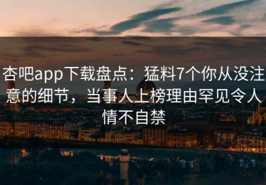 杏吧app下载盘点：猛料7个你从没注意的细节，当事人上榜理由罕见令人情不自禁