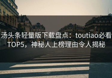 汤头条轻量版下载盘点：toutiao必看TOP5，神秘人上榜理由令人揭秘