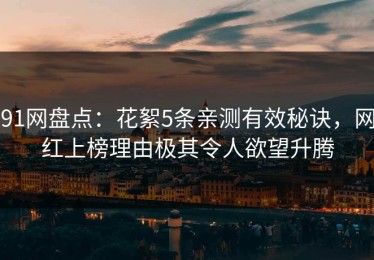 91网盘点：花絮5条亲测有效秘诀，网红上榜理由极其令人欲望升腾