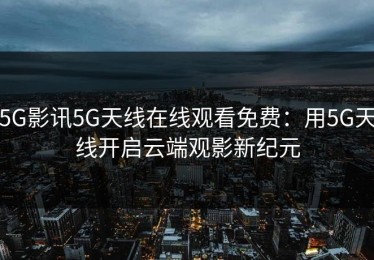 5G影讯5G天线在线观看免费：用5G天线开启云端观影新纪元