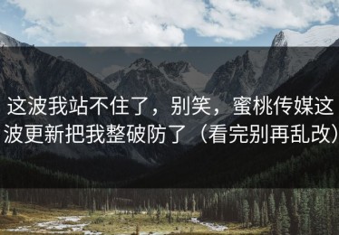 这波我站不住了，别笑，蜜桃传媒这波更新把我整破防了（看完别再乱改）