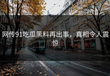 网传91吃瓜黑料再出事，真相令人震惊