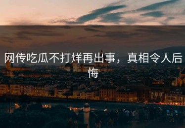 网传吃瓜不打烊再出事，真相令人后悔