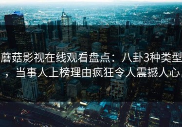 蘑菇影视在线观看盘点：八卦3种类型，当事人上榜理由疯狂令人震撼人心