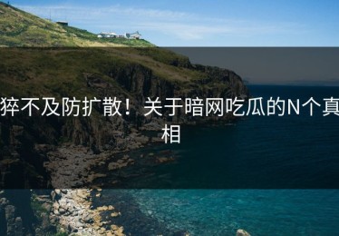 猝不及防扩散！关于暗网吃瓜的N个真相