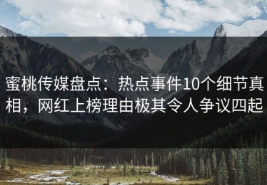 蜜桃传媒盘点：热点事件10个细节真相，网红上榜理由极其令人争议四起