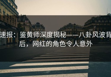 速报：鉴黄师深度揭秘——八卦风波背后，网红的角色令人意外