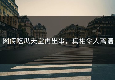 网传吃瓜天堂再出事，真相令人离谱