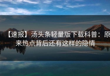 【速报】汤头条轻量版下载科普：原来热点背后还有这样的隐情