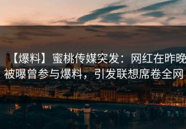 【爆料】蜜桃传媒突发：网红在昨晚被曝曾参与爆料，引发联想席卷全网