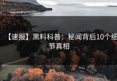 【速报】黑料科普：秘闻背后10个细节真相