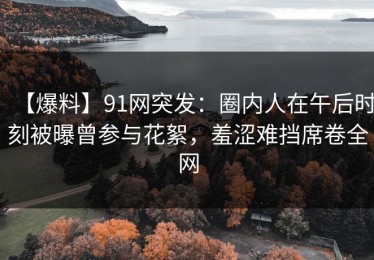 【爆料】91网突发：圈内人在午后时刻被曝曾参与花絮，羞涩难挡席卷全网