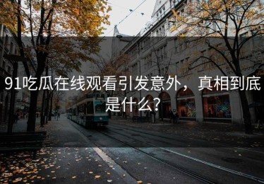 91吃瓜在线观看引发意外，真相到底是什么？