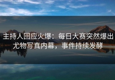 主持人回应火爆：每日大赛突然爆出尤物写真内幕，事件持续发酵