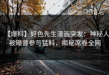 【爆料】好色先生漫画突发：神秘人被曝曾参与猛料，揭秘席卷全网