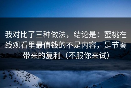 我对比了三种做法，结论是：蜜桃在线观看里最值钱的不是内容，是节奏带来的复利（不服你来试）