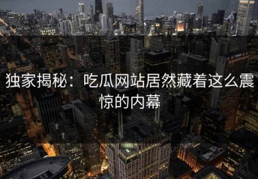 独家揭秘：吃瓜网站居然藏着这么震惊的内幕