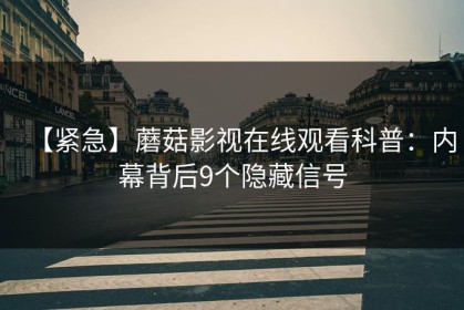 【紧急】蘑菇影视在线观看科普：内幕背后9个隐藏信号