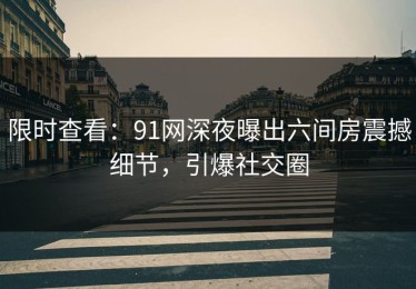 限时查看：91网深夜曝出六间房震撼细节，引爆社交圈