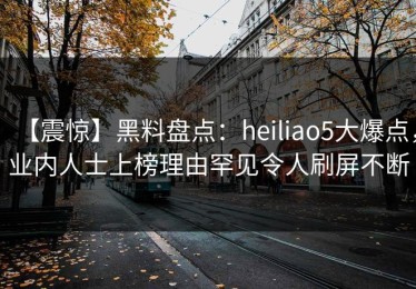【震惊】黑料盘点：heiliao5大爆点，业内人士上榜理由罕见令人刷屏不断