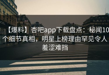 【爆料】杏吧app下载盘点：秘闻10个细节真相，明星上榜理由罕见令人羞涩难挡