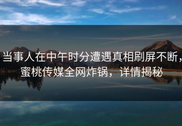 当事人在中午时分遭遇真相刷屏不断，蜜桃传媒全网炸锅，详情揭秘