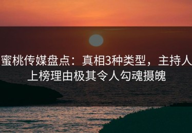 蜜桃传媒盘点：真相3种类型，主持人上榜理由极其令人勾魂摄魄