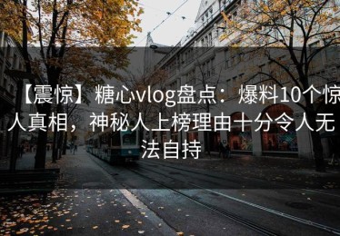 【震惊】糖心vlog盘点：爆料10个惊人真相，神秘人上榜理由十分令人无法自持