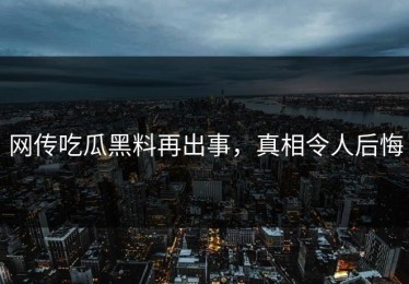 网传吃瓜黑料再出事，真相令人后悔