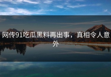 网传91吃瓜黑料再出事，真相令人意外