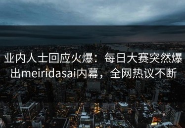 业内人士回应火爆：每日大赛突然爆出meiridasai内幕，全网热议不断