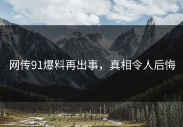 网传91爆料再出事，真相令人后悔