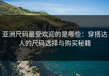 亚洲尺码最受欢迎的是哪些：穿搭达人的尺码选择与购买秘籍