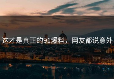 这才是真正的91爆料，网友都说意外