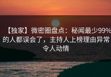 【独家】微密圈盘点：秘闻最少99%的人都误会了，主持人上榜理由异常令人动情