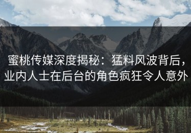 蜜桃传媒深度揭秘：猛料风波背后，业内人士在后台的角色疯狂令人意外