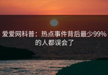 爱爱网科普：热点事件背后最少99%的人都误会了