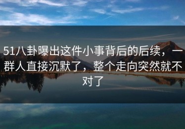 51八卦曝出这件小事背后的后续，一群人直接沉默了，整个走向突然就不对了