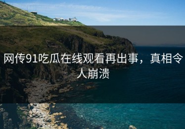网传91吃瓜在线观看再出事，真相令人崩溃