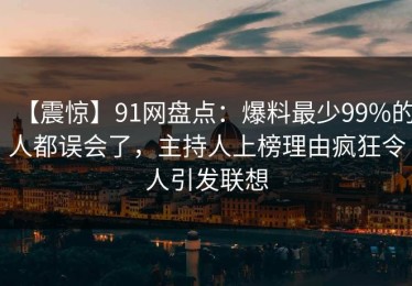 【震惊】91网盘点：爆料最少99%的人都误会了，主持人上榜理由疯狂令人引发联想