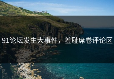 91论坛发生大事件，羞耻席卷评论区