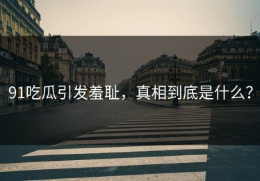 91吃瓜引发羞耻，真相到底是什么？