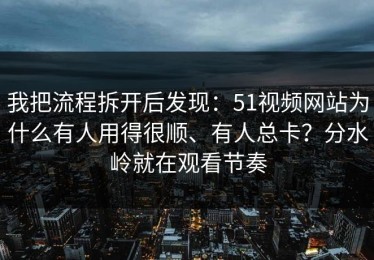 我把流程拆开后发现：51视频网站为什么有人用得很顺、有人总卡？分水岭就在观看节奏