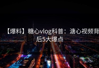 【爆料】糖心vlog科普：溏心视频背后5大爆点