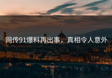 网传91爆料再出事，真相令人意外