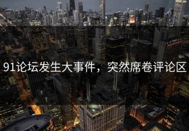 91论坛发生大事件，突然席卷评论区