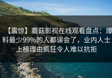 【震惊】蘑菇影视在线观看盘点：爆料最少99%的人都误会了，业内人士上榜理由疯狂令人难以抗拒