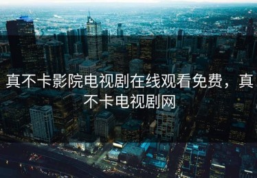 真不卡影院电视剧在线观看免费，真不卡电视剧网