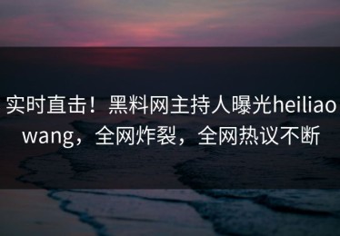 实时直击！黑料网主持人曝光heiliaowang，全网炸裂，全网热议不断