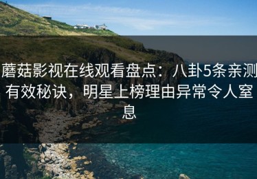 蘑菇影视在线观看盘点：八卦5条亲测有效秘诀，明星上榜理由异常令人窒息